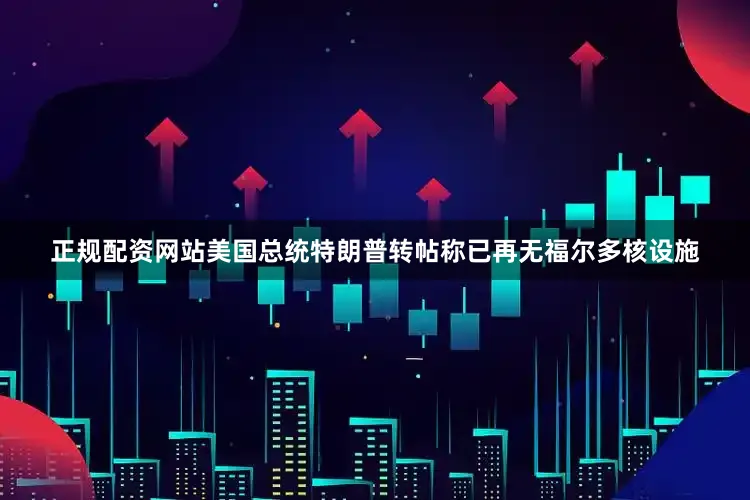 正规配资网站美国总统特朗普转帖称已再无福尔多核设施