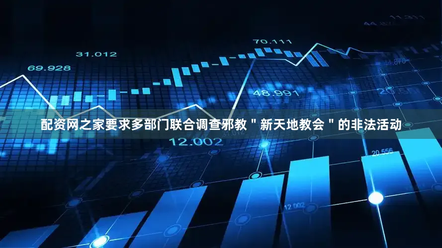 配资网之家要求多部门联合调查邪教＂新天地教会＂的非法活动