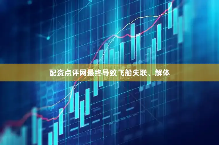 配资点评网最终导致飞船失联、解体