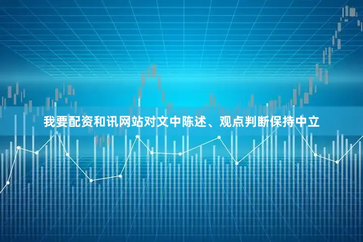 我要配资和讯网站对文中陈述、观点判断保持中立