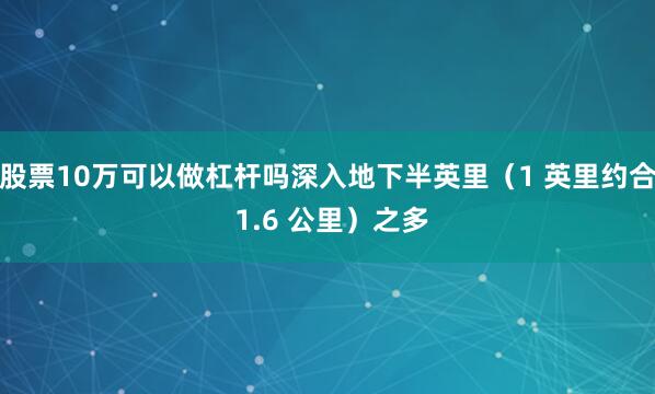 股票10万可以做杠杆吗深入地下半英里（1 英里约合 1.6 公里）之多