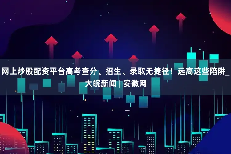 网上炒股配资平台高考查分、招生、录取无捷径！远离这些陷阱_大皖新闻 | 安徽网