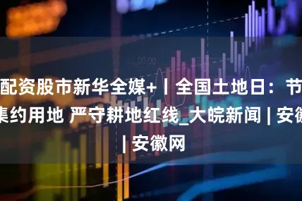 配资股市新华全媒+丨全国土地日：节约集约用地 严守耕地红线_大皖新闻 | 安徽网