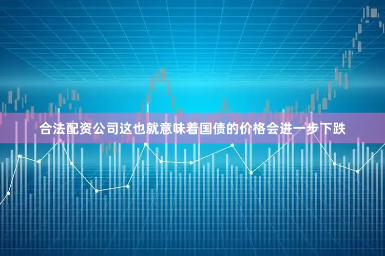 合法配资公司这也就意味着国债的价格会进一步下跌