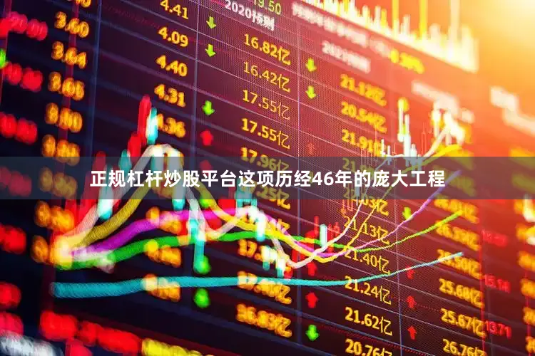 正规杠杆炒股平台这项历经46年的庞大工程