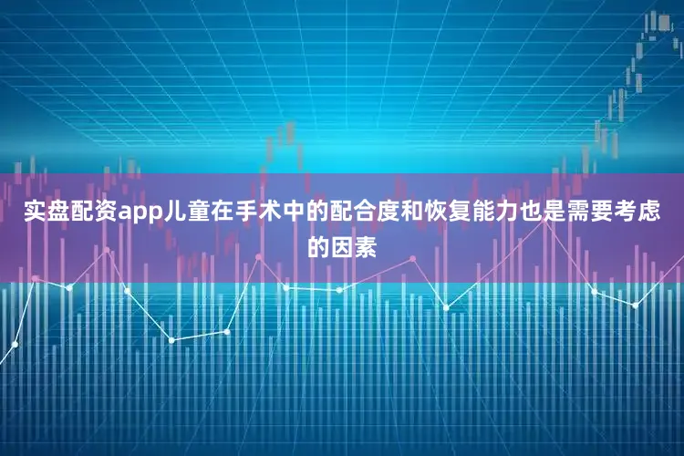 实盘配资app儿童在手术中的配合度和恢复能力也是需要考虑的因素