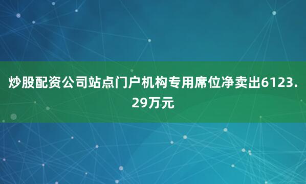 炒股配资公司站点门户机构专用席位净卖出6123.29万元