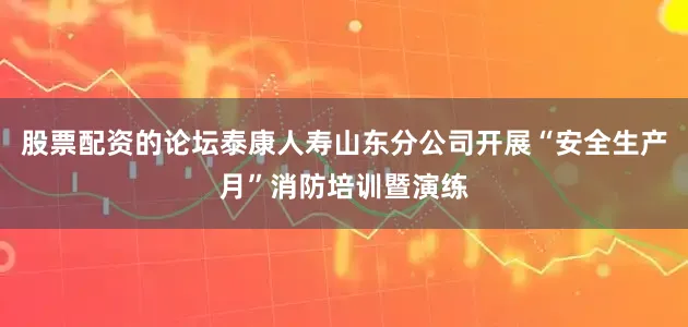 股票配资的论坛泰康人寿山东分公司开展“安全生产月”消防培训暨演练