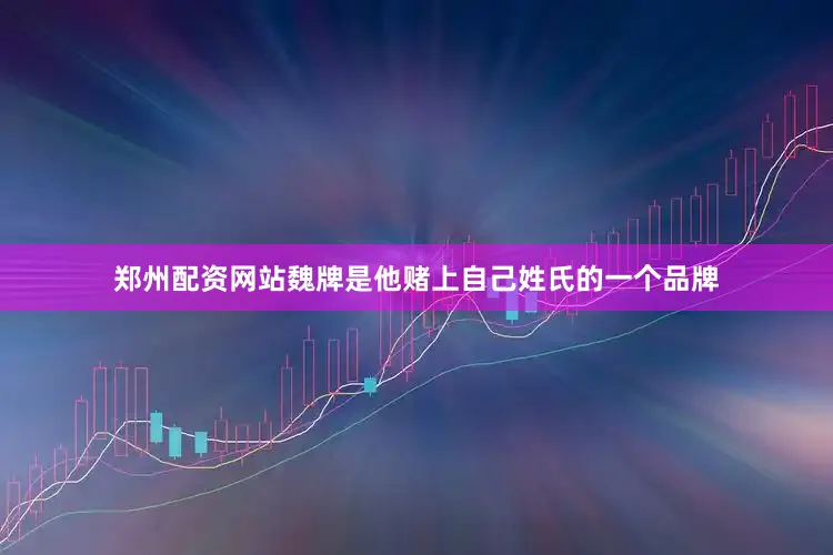郑州配资网站魏牌是他赌上自己姓氏的一个品牌