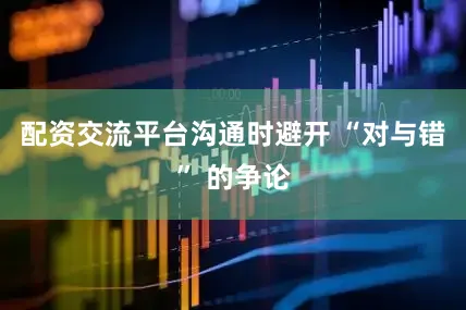 配资交流平台沟通时避开 “对与错” 的争论