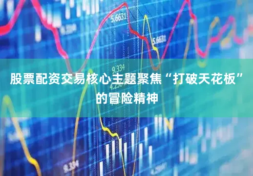 股票配资交易核心主题聚焦“打破天花板”的冒险精神