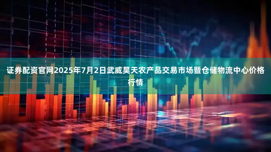 证券配资官网2025年7月2日武威昊天农产品交易市场暨仓储物流中心价格行情
