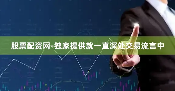股票配资网-独家提供就一直深处交易流言中