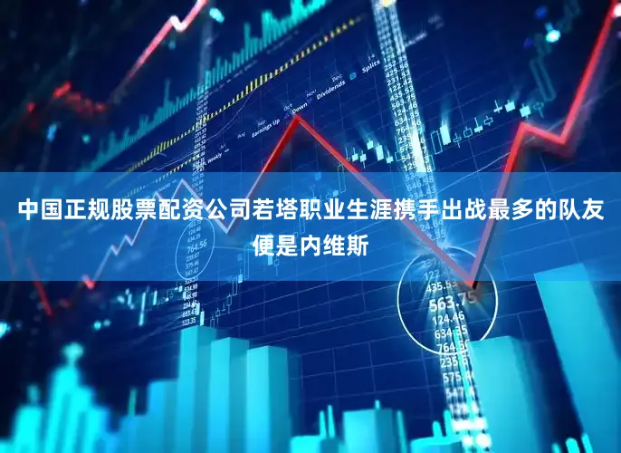 中国正规股票配资公司若塔职业生涯携手出战最多的队友便是内维斯