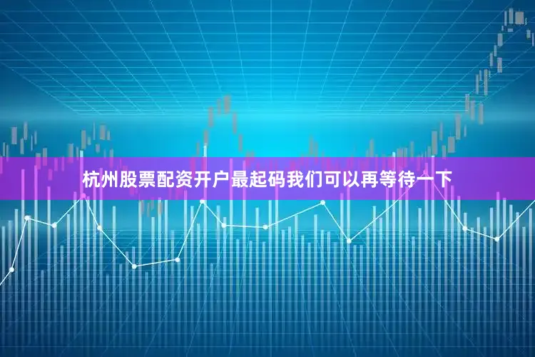 杭州股票配资开户最起码我们可以再等待一下