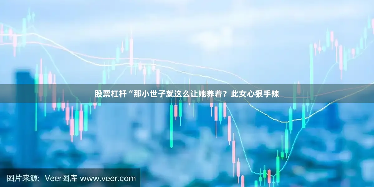 股票杠杆“那小世子就这么让她养着？此女心狠手辣