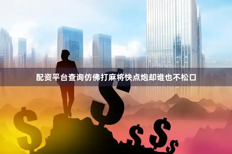 配资平台查询仿佛打麻将快点炮却谁也不松口