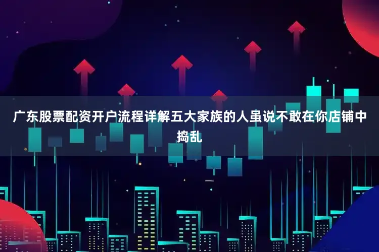 广东股票配资开户流程详解五大家族的人虽说不敢在你店铺中捣乱