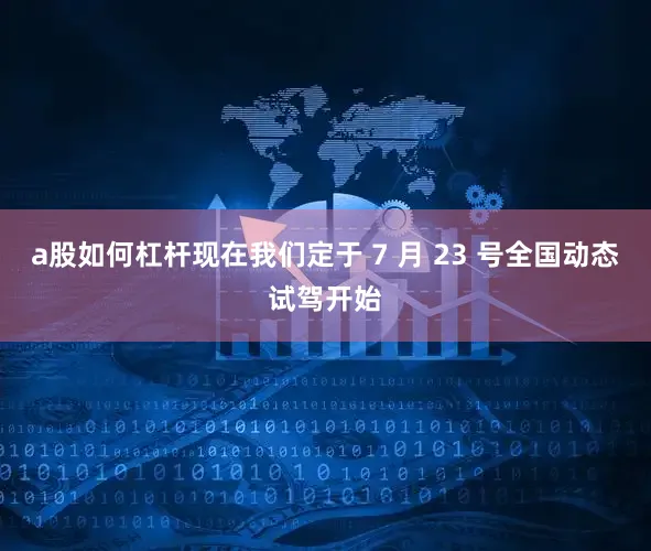 a股如何杠杆现在我们定于 7 月 23 号全国动态试驾开始