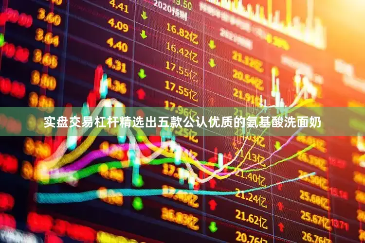 实盘交易杠杆精选出五款公认优质的氨基酸洗面奶