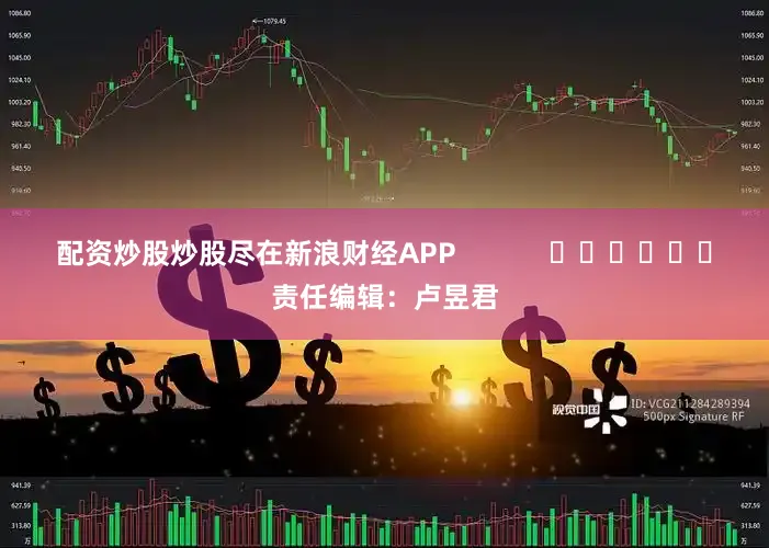 配资炒股炒股尽在新浪财经APP            						责任编辑：卢昱君