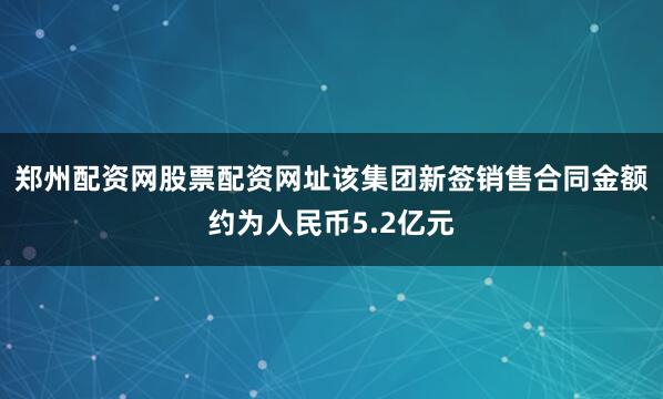 郑州配资网股票配资网址该集团新签销售合同金额约为人民币5.2亿元