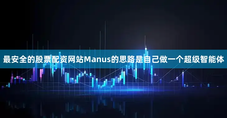 最安全的股票配资网站Manus的思路是自己做一个超级智能体