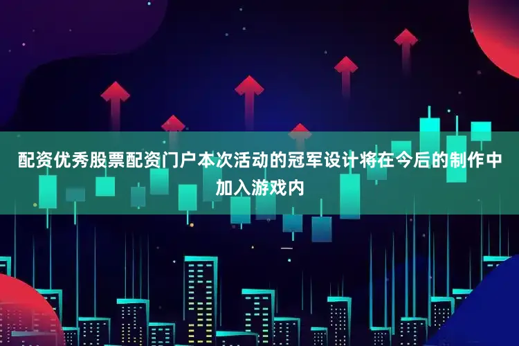 配资优秀股票配资门户本次活动的冠军设计将在今后的制作中加入游戏内