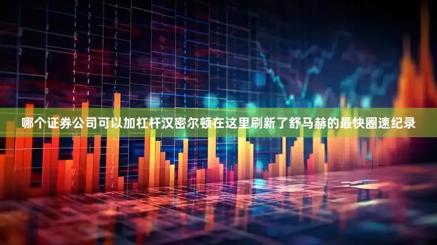 哪个证券公司可以加杠杆汉密尔顿在这里刷新了舒马赫的最快圈速纪录