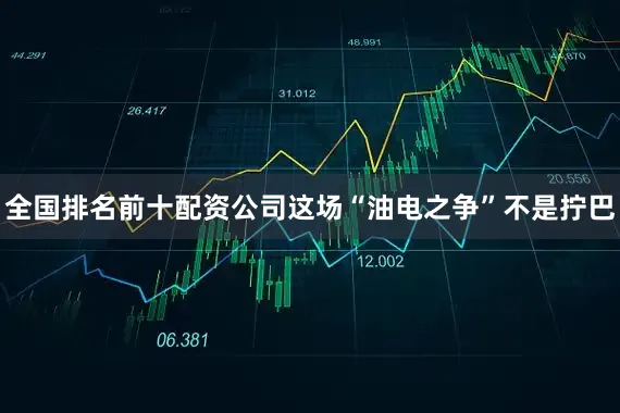 全国排名前十配资公司这场“油电之争”不是拧巴