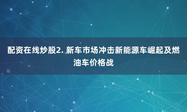 配资在线炒股2. 新车市场冲击新能源车崛起及燃油车价格战