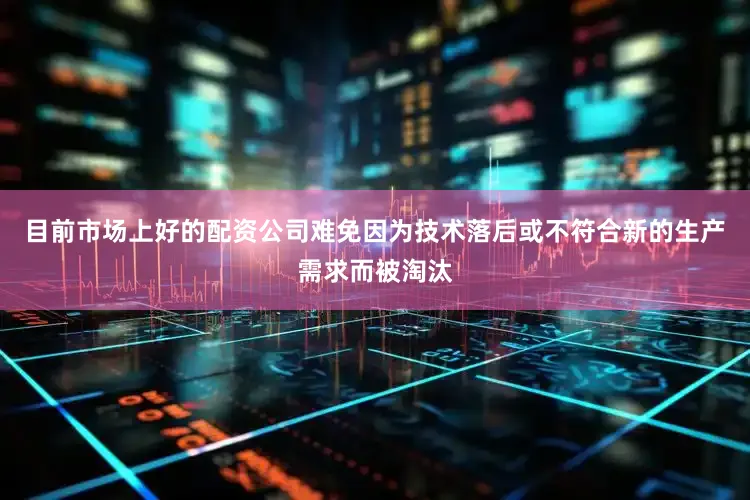 目前市场上好的配资公司难免因为技术落后或不符合新的生产需求而被淘汰