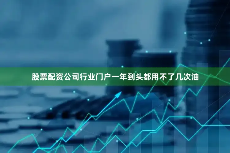 股票配资公司行业门户一年到头都用不了几次油