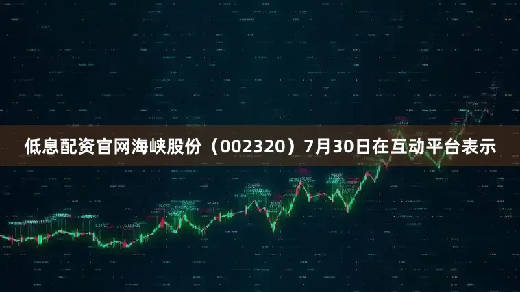 低息配资官网海峡股份（002320）7月30日在互动平台表示