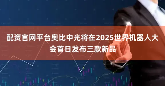 配资官网平台奥比中光将在2025世界机器人大会首日发布三款新品