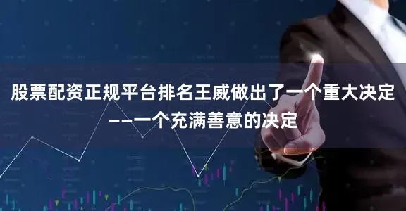 股票配资正规平台排名王威做出了一个重大决定——一个充满善意的决定