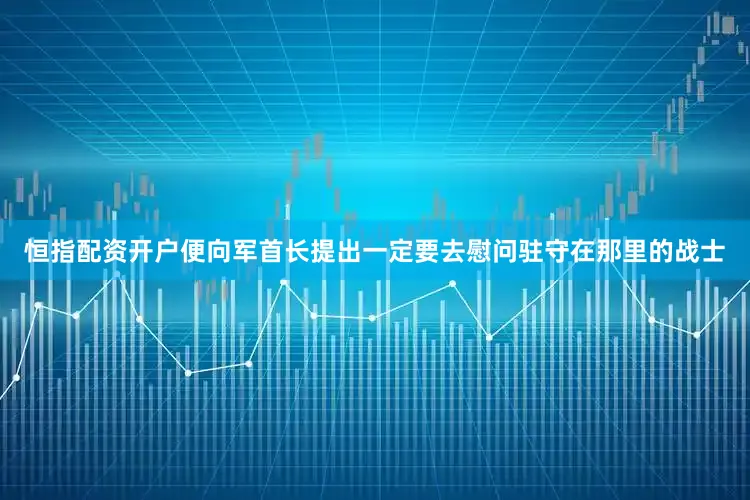 恒指配资开户便向军首长提出一定要去慰问驻守在那里的战士