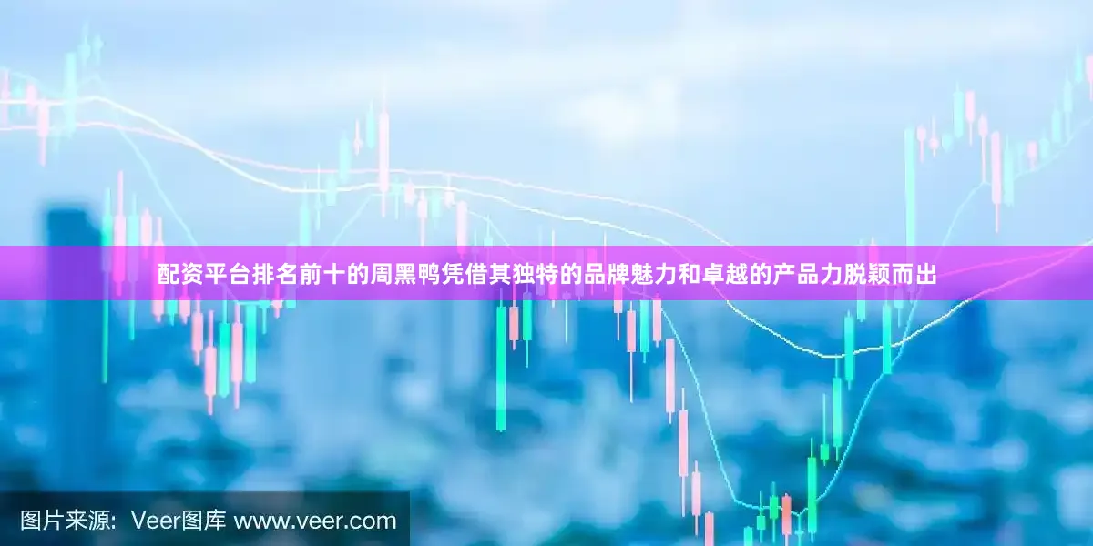 配资平台排名前十的周黑鸭凭借其独特的品牌魅力和卓越的产品力脱颖而出