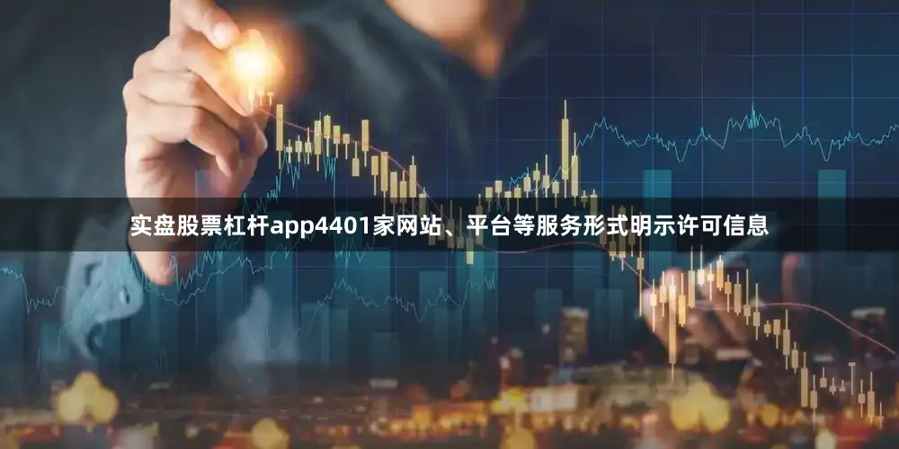 实盘股票杠杆app4401家网站、平台等服务形式明示许可信息