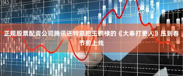 正规股票配资公司腾讯还特意把王鹤棣的《大奉打更人》压到春节前上线