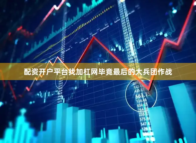 配资开户平台找加杠网毕竟最后的大兵团作战