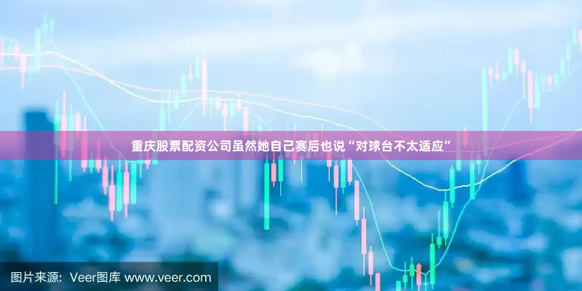 重庆股票配资公司虽然她自己赛后也说“对球台不太适应”