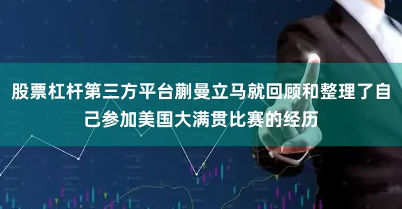 股票杠杆第三方平台蒯曼立马就回顾和整理了自己参加美国大满贯比赛的经历