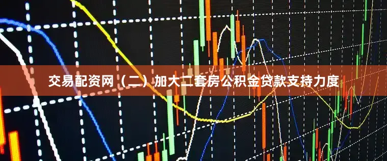 交易配资网（二）加大二套房公积金贷款支持力度