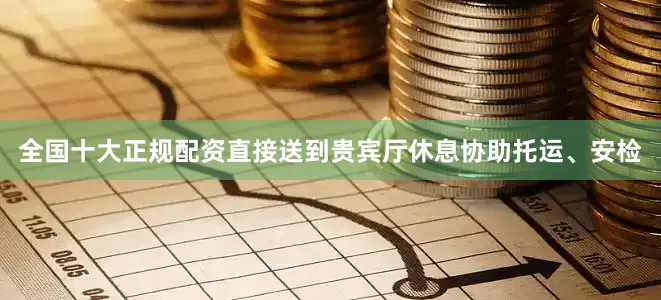 全国十大正规配资直接送到贵宾厅休息协助托运、安检