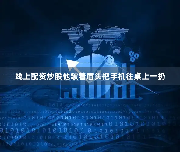 线上配资炒股他皱着眉头把手机往桌上一扔